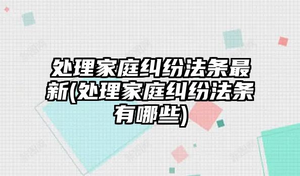 處理家庭糾紛法條最新(處理家庭糾紛法條有哪些)