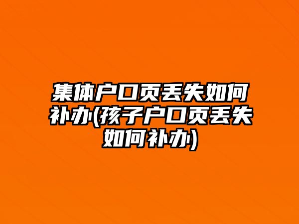 集體戶口頁丟失如何補辦(孩子戶口頁丟失如何補辦)