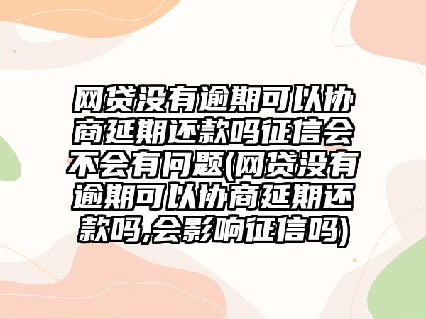 網貸沒有逾期可以協商延期還款嗎征信會不會有問題(網貸沒有逾期可以協商延期還款嗎,會影響征信嗎)