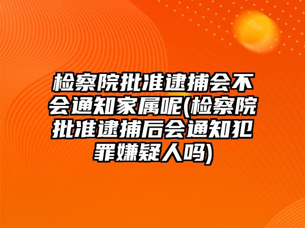 檢察院批準逮捕會不會通知家屬呢(檢察院批準逮捕后會通知犯罪嫌疑人嗎)