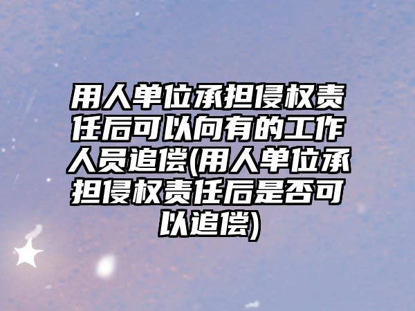 用人單位承擔(dān)侵權(quán)責(zé)任后可以向有的工作人員追償(用人單位承擔(dān)侵權(quán)責(zé)任后是否可以追償)