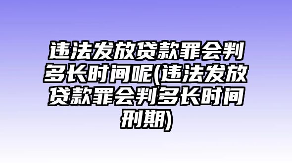 違法發放貸款罪會判多長時間呢(違法發放貸款罪會判多長時間刑期)