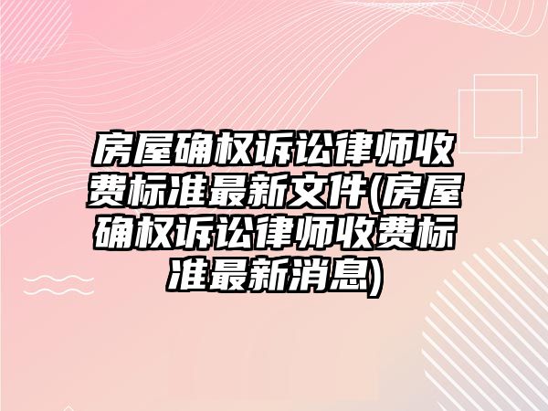 房屋確權(quán)訴訟律師收費標(biāo)準最新文件(房屋確權(quán)訴訟律師收費標(biāo)準最新消息)