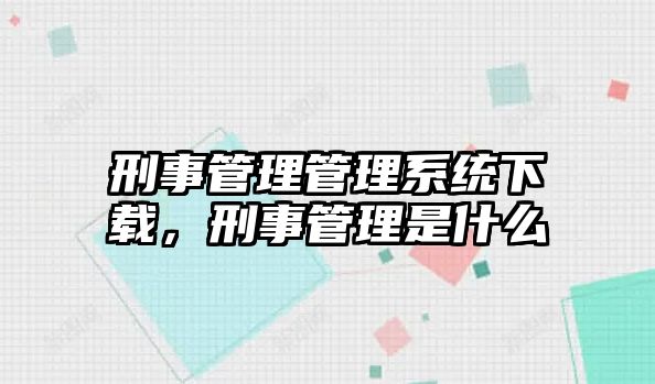 刑事管理管理系統下載，刑事管理是什么