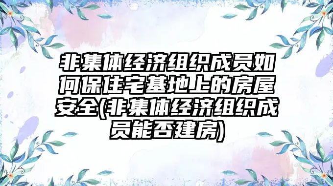 非集體經(jīng)濟(jì)組織成員如何保住宅基地上的房屋安全(非集體經(jīng)濟(jì)組織成員能否建房)