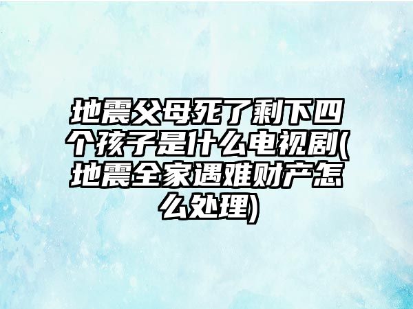 地震父母死了剩下四個孩子是什么電視劇(地震全家遇難財產怎么處理)