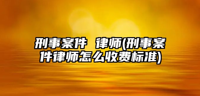 刑事案件 律師(刑事案件律師怎么收費(fèi)標(biāo)準(zhǔn))