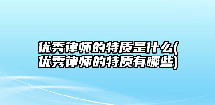 優秀律師的特質是什么(優秀律師的特質有哪些)