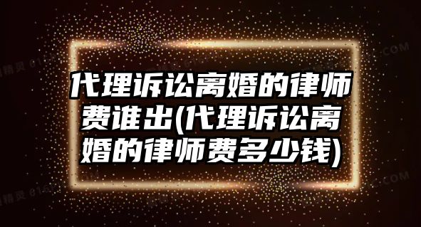 代理訴訟離婚的律師費誰出(代理訴訟離婚的律師費多少錢)