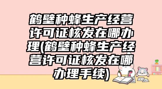 鶴壁種蜂生產經營許可證核發在哪辦理(鶴壁種蜂生產經營許可證核發在哪辦理手續)