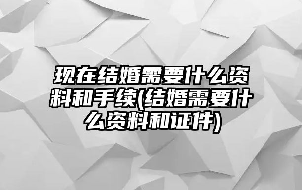 現(xiàn)在結(jié)婚需要什么資料和手續(xù)(結(jié)婚需要什么資料和證件)