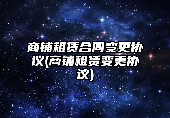 商鋪?zhàn)赓U合同變更協(xié)議(商鋪?zhàn)赓U變更協(xié)議)