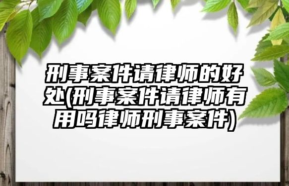 刑事案件請律師的好處(刑事案件請律師有用嗎律師刑事案件)