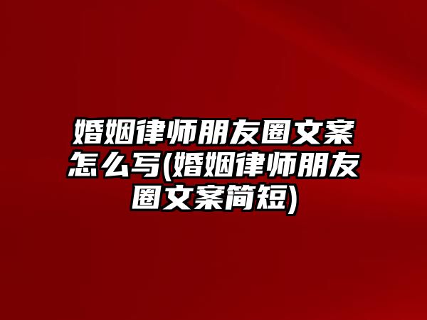 婚姻律師朋友圈文案怎么寫(婚姻律師朋友圈文案簡短)