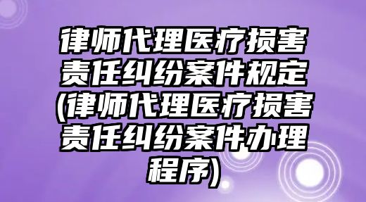 律師代理醫(yī)療損害責任糾紛案件規(guī)定(律師代理醫(yī)療損害責任糾紛案件辦理程序)