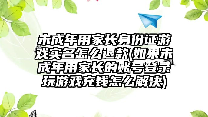 未成年用家長(zhǎng)身份證游戲?qū)嵜趺赐丝?如果未成年用家長(zhǎng)的賬號(hào)登錄玩游戲充錢(qián)怎么解決)