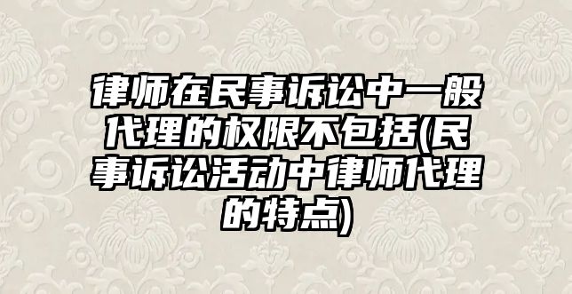 律師在民事訴訟中一般代理的權限不包括(民事訴訟活動中律師代理的特點)