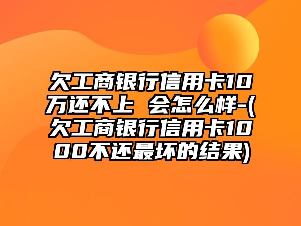 欠工商銀行信用卡10萬還不上 會(huì)怎么樣-(欠工商銀行信用卡1000不還最壞的結(jié)果)