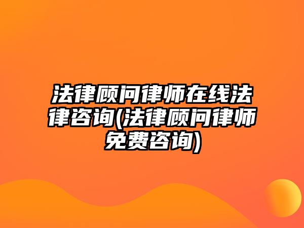 法律顧問律師在線法律咨詢(法律顧問律師免費咨詢)