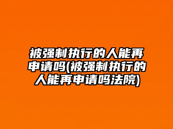 被強制執行的人能再申請嗎(被強制執行的人能再申請嗎法院)