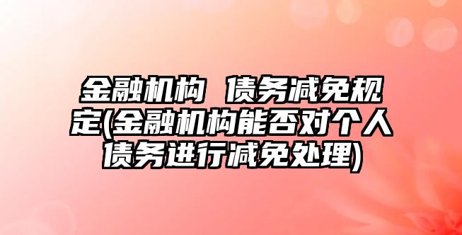 金融機構(gòu) 債務減免規(guī)定(金融機構(gòu)能否對個人債務進行減免處理)