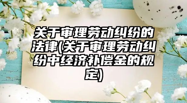 關于審理勞動糾紛的法律(關于審理勞動糾紛中經濟補償金的規定)