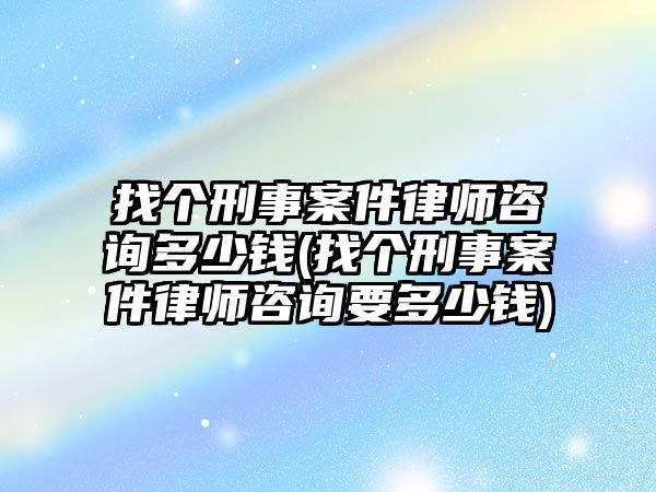 找個刑事案件律師咨詢多少錢(找個刑事案件律師咨詢要多少錢)