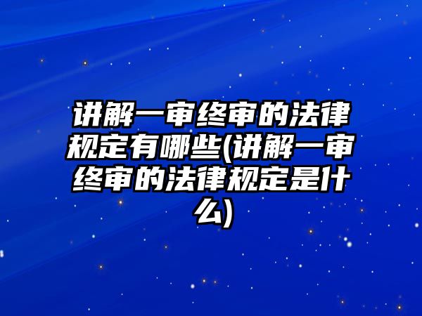 講解一審終審的法律規(guī)定有哪些(講解一審終審的法律規(guī)定是什么)