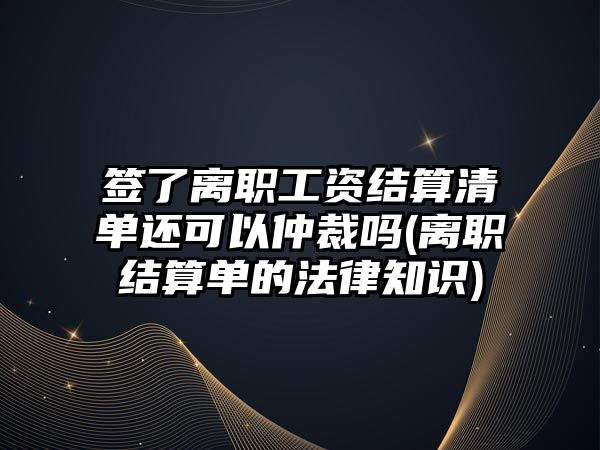 簽了離職工資結算清單還可以仲裁嗎(離職結算單的法律知識)