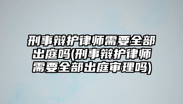 刑事辯護(hù)律師需要全部出庭嗎(刑事辯護(hù)律師需要全部出庭審理嗎)