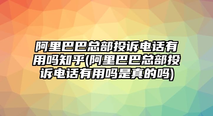 阿里巴巴總部投訴電話有用嗎知乎(阿里巴巴總部投訴電話有用嗎是真的嗎)