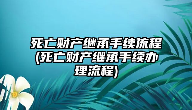 死亡財產繼承手續流程(死亡財產繼承手續辦理流程)