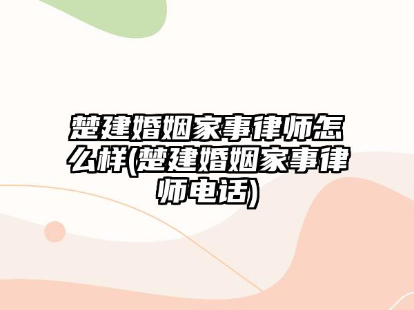 楚建婚姻家事律師怎么樣(楚建婚姻家事律師電話)