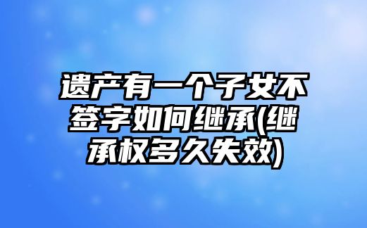 遺產有一個子女不簽字如何繼承(繼承權多久失效)