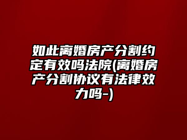 如此離婚房產分割約定有效嗎法院(離婚房產分割協議有法律效力嗎-)