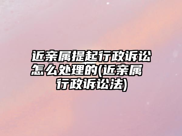 近親屬提起行政訴訟怎么處理的(近親屬 行政訴訟法)