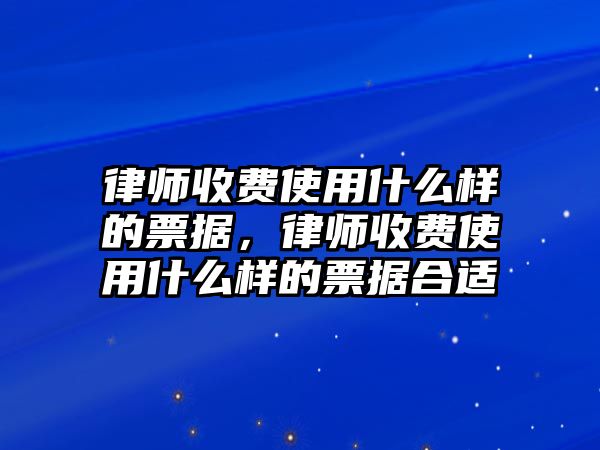 律師收費使用什么樣的票據(jù)，律師收費使用什么樣的票據(jù)合適