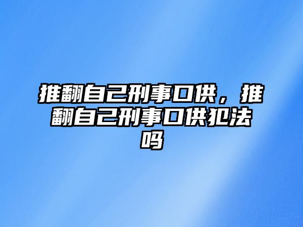 推翻自己刑事口供，推翻自己刑事口供犯法嗎