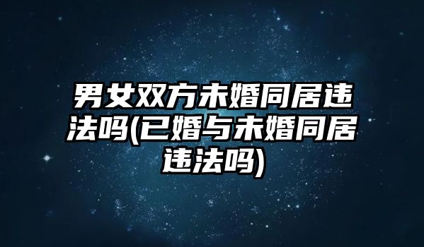 男女雙方未婚同居違法嗎(已婚與未婚同居違法嗎)