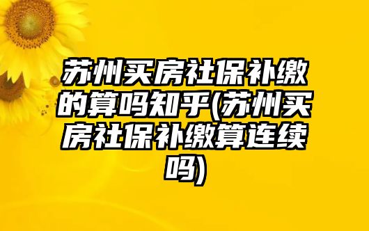 蘇州買房社保補繳的算嗎知乎(蘇州買房社保補繳算連續(xù)嗎)