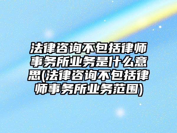 法律咨詢不包括律師事務所業務是什么意思(法律咨詢不包括律師事務所業務范圍)