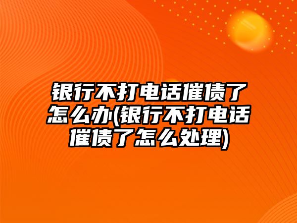 銀行不打電話催債了怎么辦(銀行不打電話催債了怎么處理)