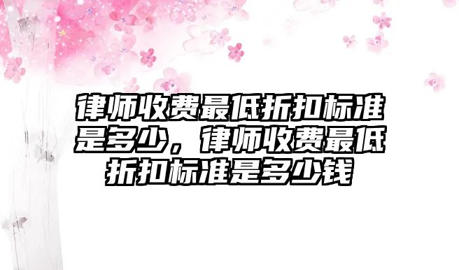 律師收費(fèi)最低折扣標(biāo)準(zhǔn)是多少，律師收費(fèi)最低折扣標(biāo)準(zhǔn)是多少錢