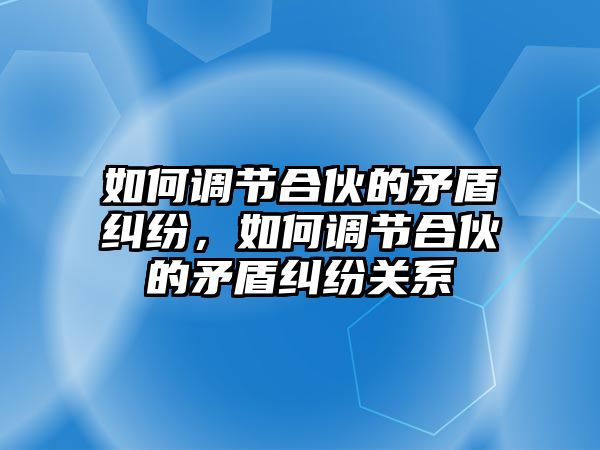 如何調節合伙的矛盾糾紛，如何調節合伙的矛盾糾紛關系