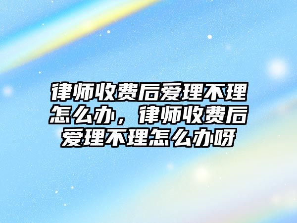 律師收費后愛理不理怎么辦，律師收費后愛理不理怎么辦呀