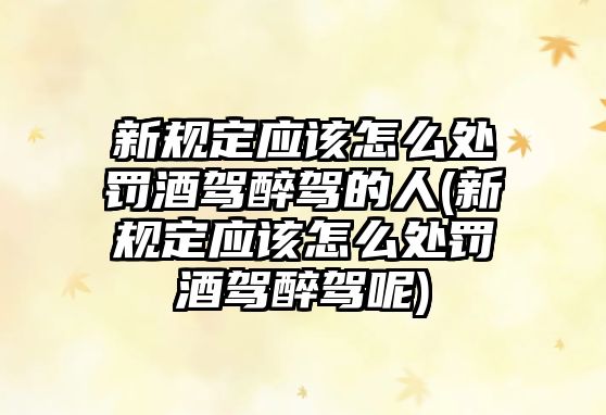 新規(guī)定應(yīng)該怎么處罰酒駕醉駕的人(新規(guī)定應(yīng)該怎么處罰酒駕醉駕呢)