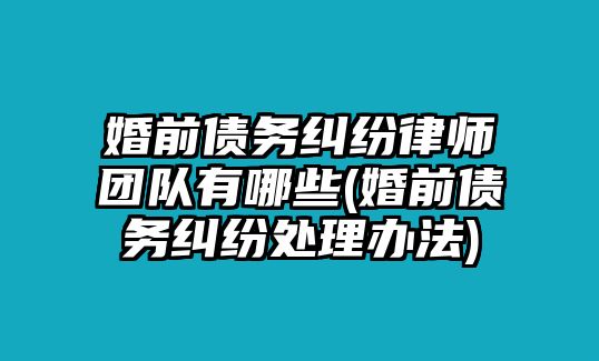 婚前債務糾紛律師團隊有哪些(婚前債務糾紛處理辦法)