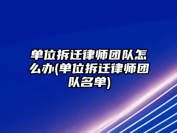 單位拆遷律師團隊怎么辦(單位拆遷律師團隊名單)