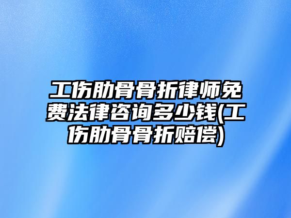 工傷肋骨骨折律師免費(fèi)法律咨詢多少錢(工傷肋骨骨折賠償)