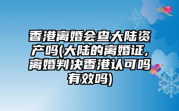 香港離婚會查大陸資產嗎(大陸的離婚證,離婚判決香港認可嗎有效嗎)